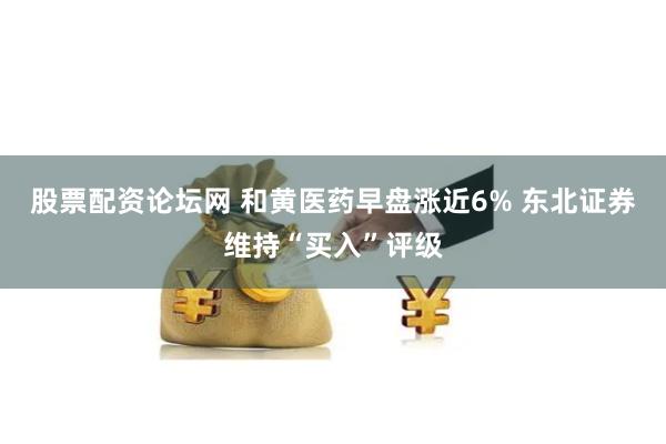 股票配资论坛网 和黄医药早盘涨近6% 东北证券维持“买入”评级