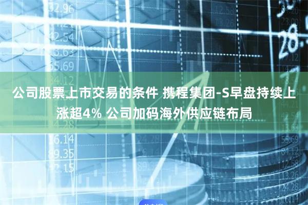 公司股票上市交易的条件 携程集团-S早盘持续上涨超4% 公司加码海外供应链布局