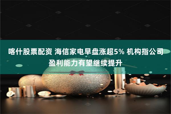 喀什股票配资 海信家电早盘涨超5% 机构指公司盈利能力有望继续提升