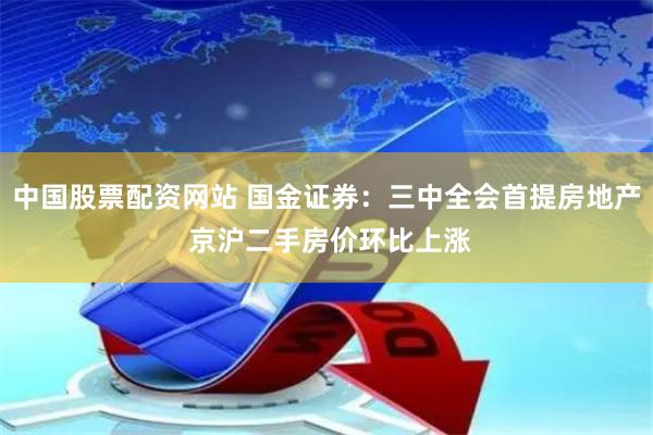 中国股票配资网站 国金证券：三中全会首提房地产 京沪二手房价环比上涨