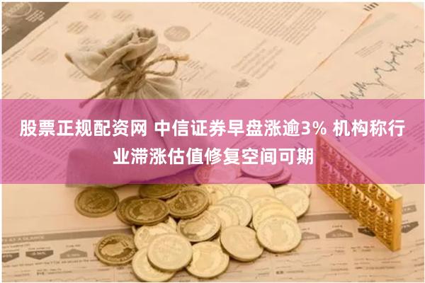 股票正规配资网 中信证券早盘涨逾3% 机构称行业滞涨估值修复空间可期