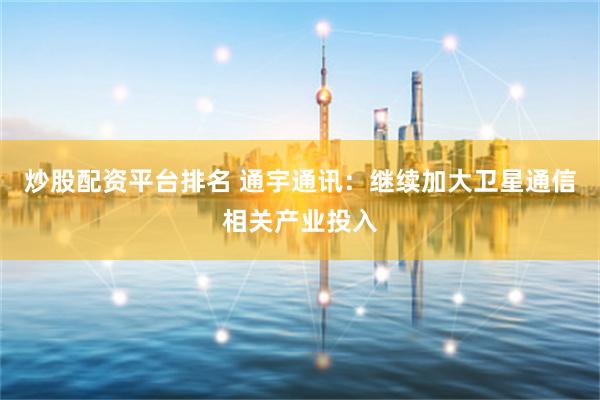 炒股配资平台排名 通宇通讯：继续加大卫星通信相关产业投入