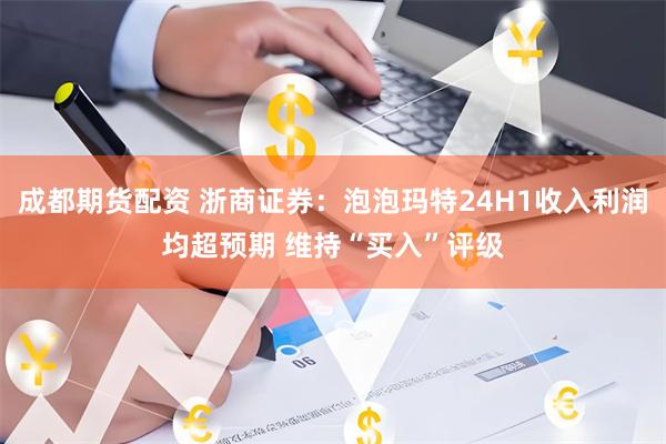 成都期货配资 浙商证券：泡泡玛特24H1收入利润均超预期 维持“买入”评级