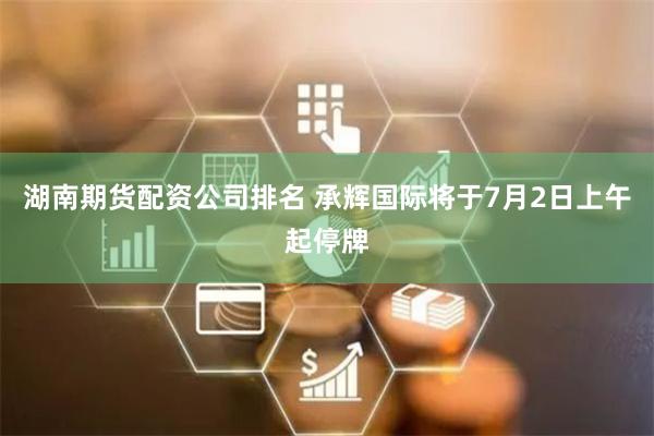 湖南期货配资公司排名 承辉国际将于7月2日上午起停牌
