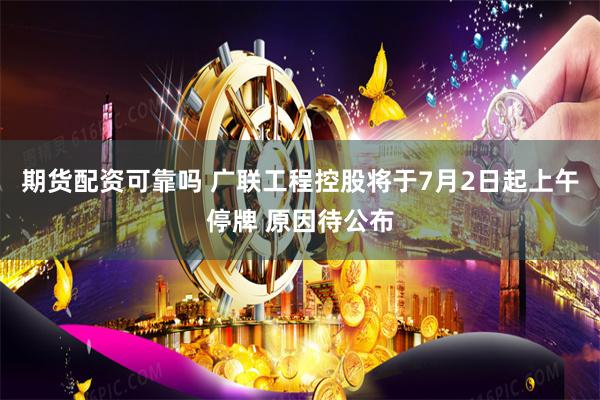 期货配资可靠吗 广联工程控股将于7月2日起上午停牌 原因待公布