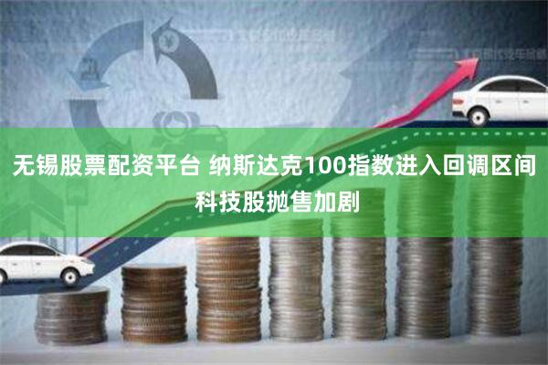 无锡股票配资平台 纳斯达克100指数进入回调区间 科技股抛售加剧