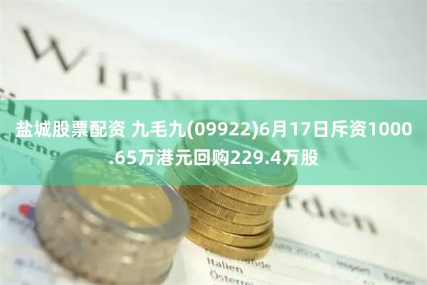 盐城股票配资 九毛九(09922)6月17日斥资1000.65万港元回购229.4万股