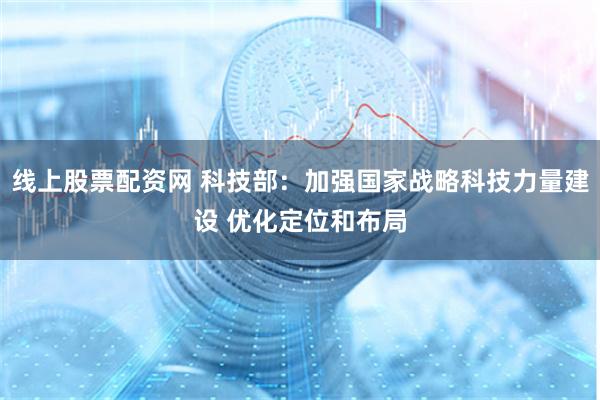 线上股票配资网 科技部：加强国家战略科技力量建设 优化定位和布局