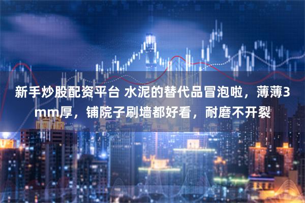 新手炒股配资平台 水泥的替代品冒泡啦，薄薄3mm厚，铺院子刷墙都好看，耐磨不开裂
