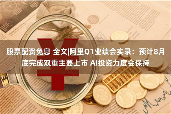 股票配资免息 全文|阿里Q1业绩会实录：预计8月底完成双重主要上市 AI投资力度会保持