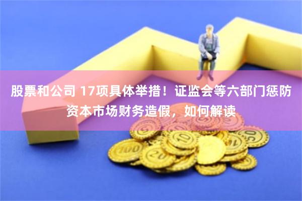 股票和公司 17项具体举措！证监会等六部门惩防资本市场财务造假，如何解读