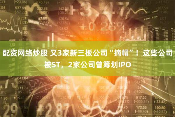 配资网络炒股 又3家新三板公司“摘帽”！这些公司被ST，2家公司曾筹划IPO