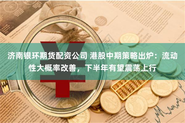 济南银环期货配资公司 港股中期策略出炉：流动性大概率改善，下半年有望震荡上行