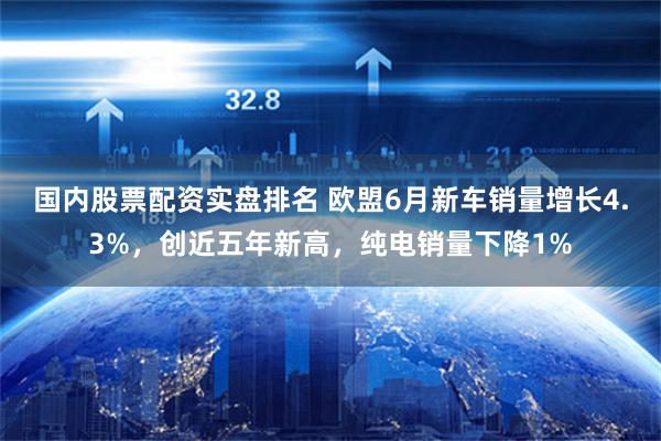 国内股票配资实盘排名 欧盟6月新车销量增长4.3%，创近五年新高，纯电销量下降1%