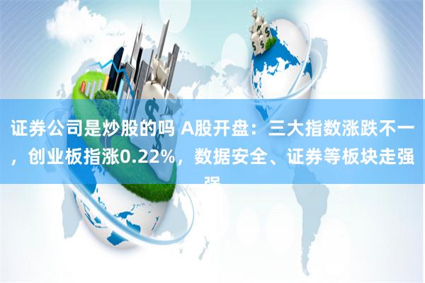 证券公司是炒股的吗 A股开盘：三大指数涨跌不一，创业板指涨0.22%，数据安全、证券等板块走强