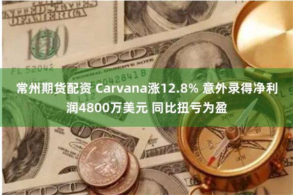 常州期货配资 Carvana涨12.8% 意外录得净利润4800万美元 同比扭亏为盈