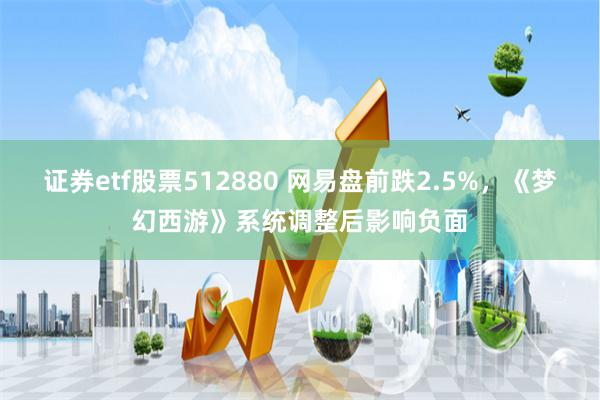 证券etf股票512880 网易盘前跌2.5%，《梦幻西游》系统调整后影响负面