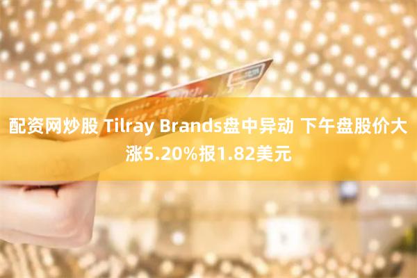 配资网炒股 Tilray Brands盘中异动 下午盘股价大涨5.20%报1.82美元