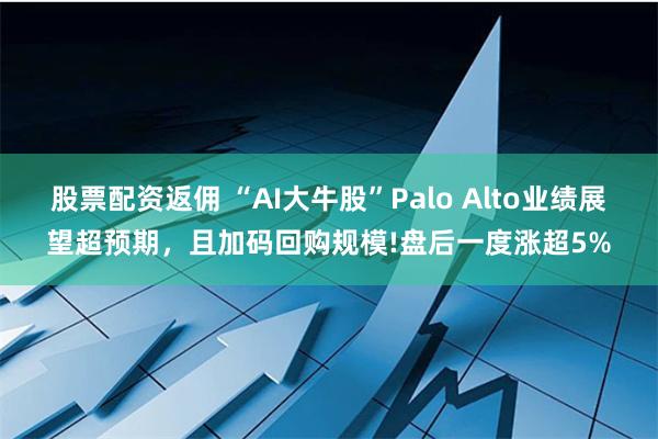 股票配资返佣 “AI大牛股”Palo Alto业绩展望超预期，且加码回购规模!盘后一度涨超5%