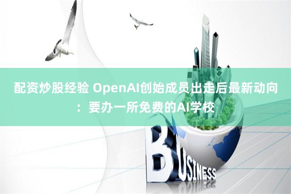 配资炒股经验 OpenAI创始成员出走后最新动向：要办一所免费的AI学校