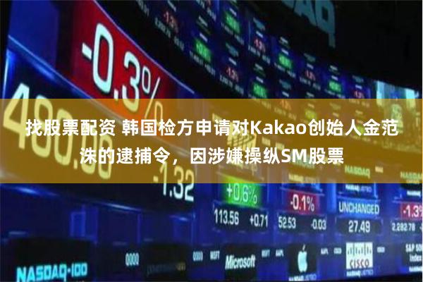 找股票配资 韩国检方申请对Kakao创始人金范洙的逮捕令，因涉嫌操纵SM股票