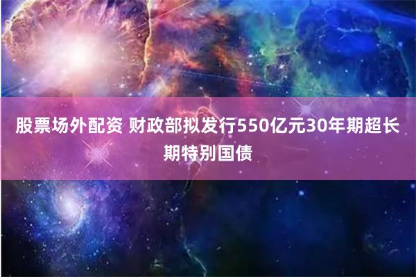 股票场外配资 财政部拟发行550亿元30年期超长期特别国债