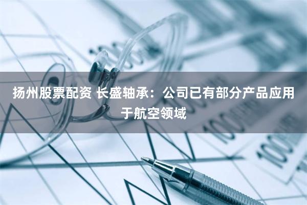 扬州股票配资 长盛轴承：公司已有部分产品应用于航空领域