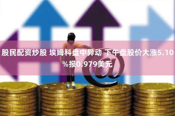 股民配资炒股 埃姆科盘中异动 下午盘股价大涨5.10%报0.979美元