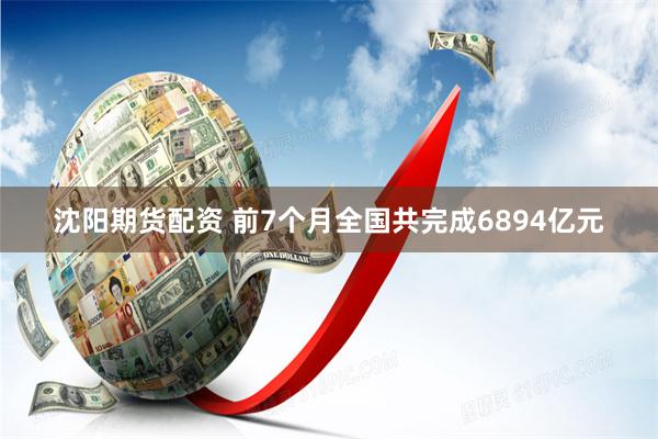 沈阳期货配资 前7个月全国共完成6894亿元