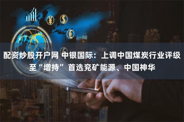 配资炒股开户网 中银国际：上调中国煤炭行业评级至“增持” 首选兖矿能源、中国神华