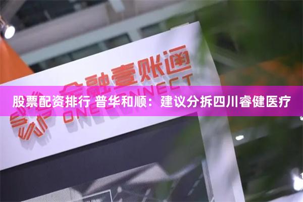股票配资排行 普华和顺：建议分拆四川睿健医疗