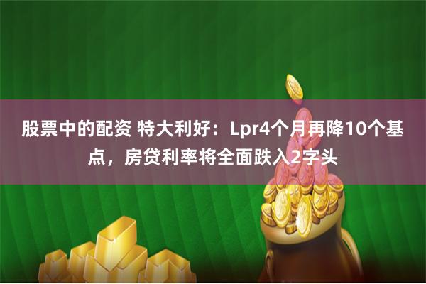 股票中的配资 特大利好：Lpr4个月再降10个基点，房贷利率将全面跌入2字头