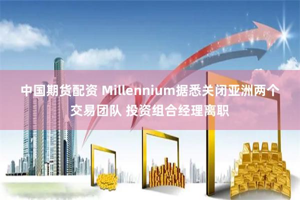 中国期货配资 Millennium据悉关闭亚洲两个交易团队 投资组合经理离职