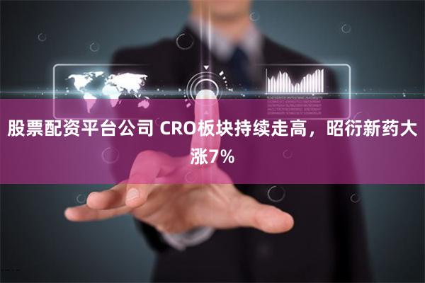 股票配资平台公司 CRO板块持续走高，昭衍新药大涨7%