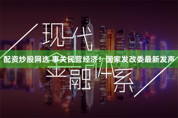 配资炒股网选 事关民营经济！国家发改委最新发声