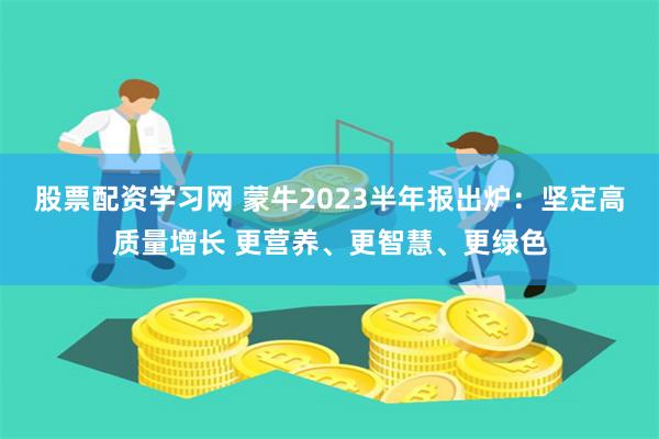 股票配资学习网 蒙牛2023半年报出炉：坚定高质量增长 更营养、更智慧、更绿色