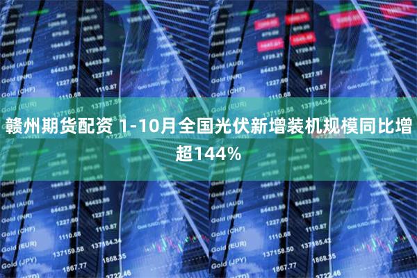 赣州期货配资 1-10月全国光伏新增装机规模同比增超144%