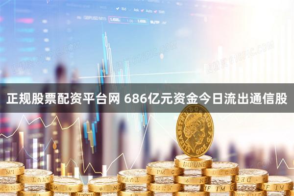 正规股票配资平台网 686亿元资金今日流出通信股