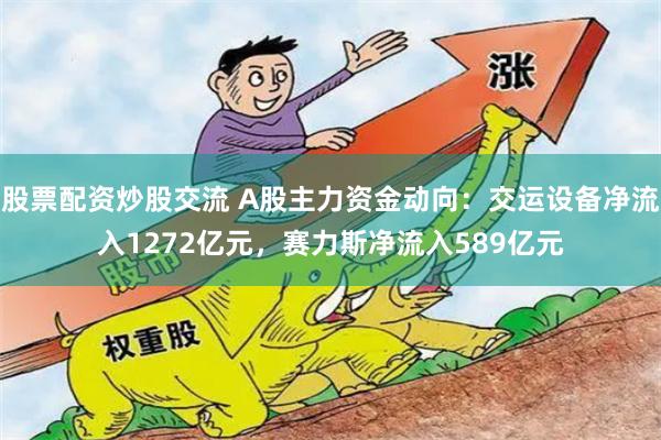 股票配资炒股交流 A股主力资金动向：交运设备净流入1272亿元，赛力斯净流入589亿元