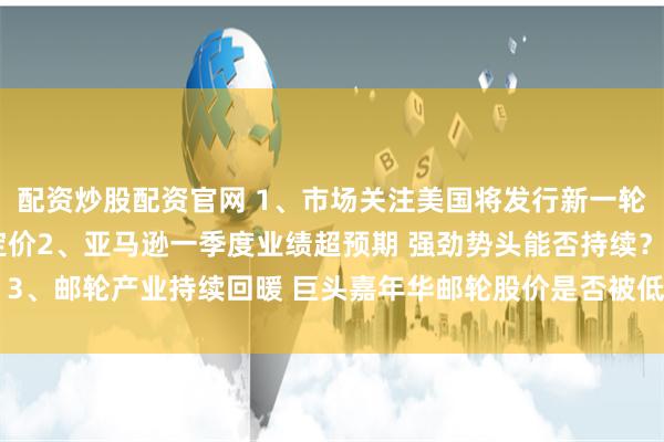 配资炒股配资官网 1、市场关注美国将发行新一轮10年期国债的票息和定价2、亚马逊一季度业绩超预期 强劲势头能否持续？3、邮轮产业持续回暖 巨头嘉年华邮轮股价是否被低估？丨从华尔街到陆家嘴