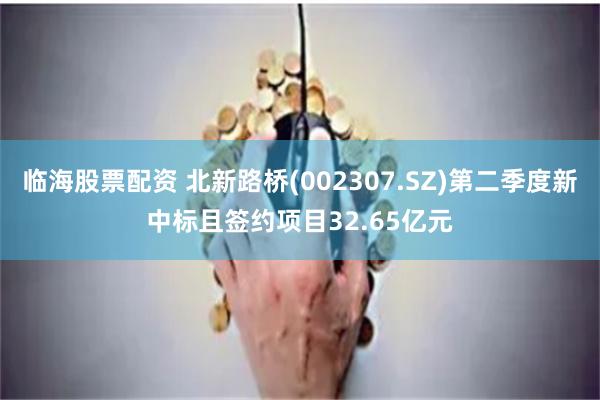 临海股票配资 北新路桥(002307.SZ)第二季度新中标且签约项目32.65亿元