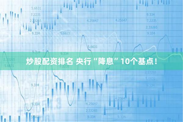 炒股配资排名 央行“降息”10个基点！