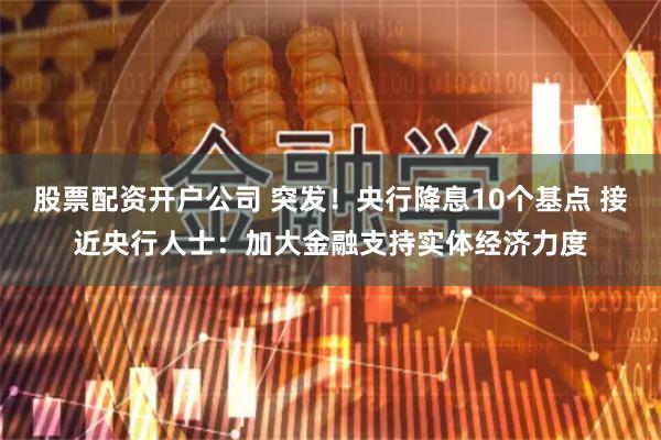 股票配资开户公司 突发！央行降息10个基点 接近央行人士：加大金融支持实体经济力度