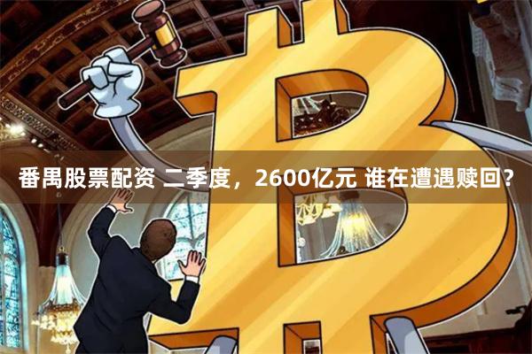 番禺股票配资 二季度，2600亿元 谁在遭遇赎回？