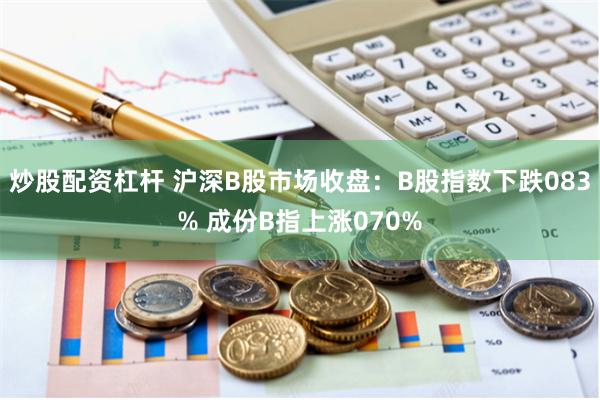 炒股配资杠杆 沪深B股市场收盘：B股指数下跌083% 成份B指上涨070%