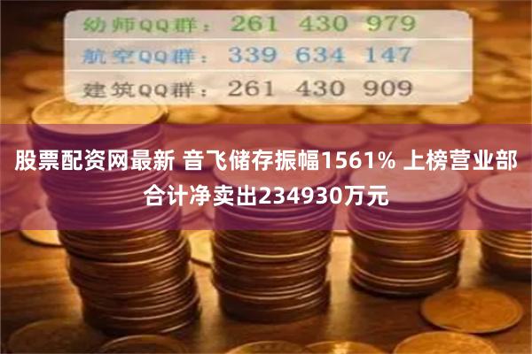 股票配资网最新 音飞储存振幅1561% 上榜营业部合计净卖出234930万元