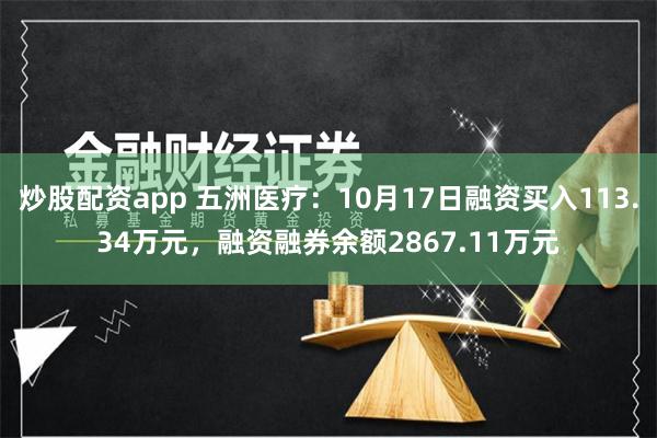 炒股配资app 五洲医疗：10月17日融资买入113.34万元，融资融券余额2867.11万元