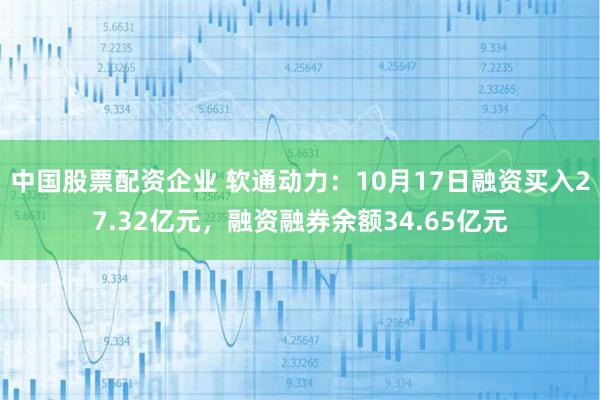 中国股票配资企业 软通动力：10月17日融资买入27.32亿元，融资融券余额34.65亿元