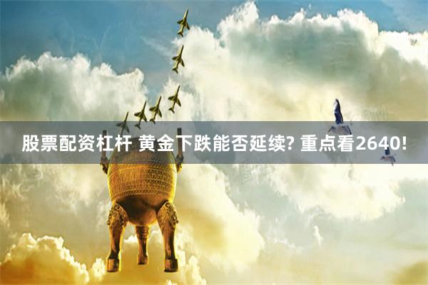 股票配资杠杆 黄金下跌能否延续? 重点看2640!