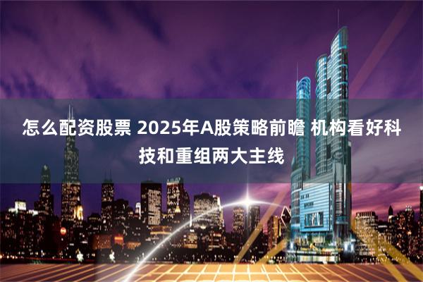 怎么配资股票 2025年A股策略前瞻 机构看好科技和重组两大主线